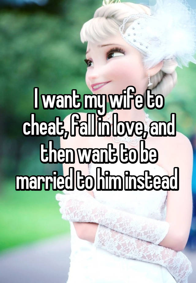 I want my wife to cheat, fall in love, and then want to be married to him instead 