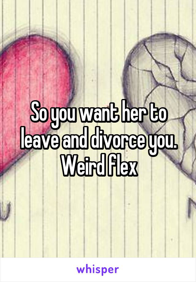 So you want her to leave and divorce you. Weird flex