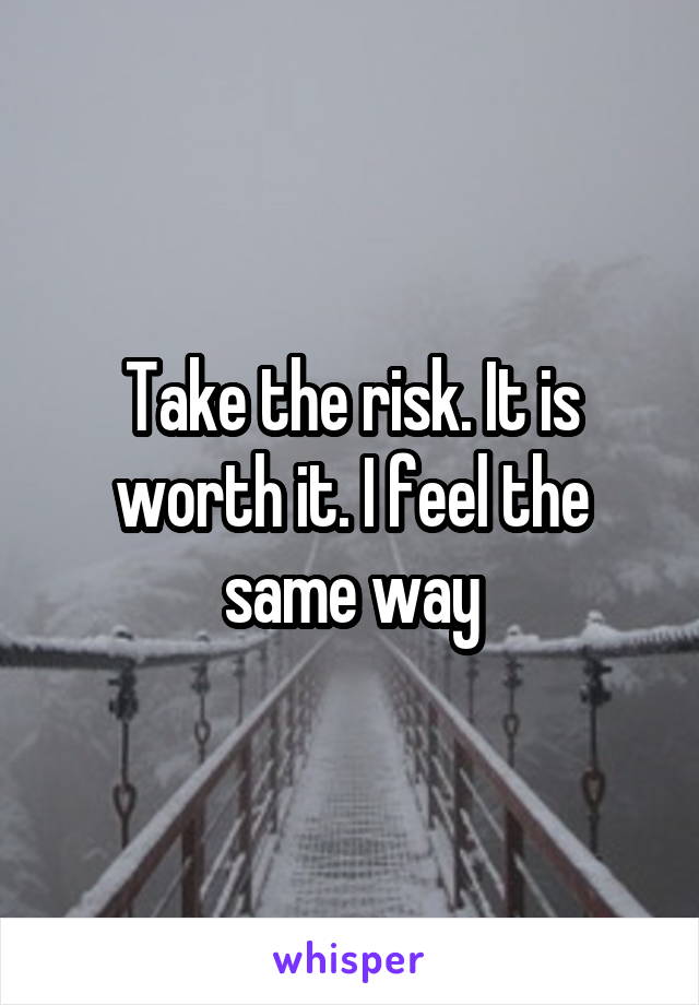 Take the risk. It is worth it. I feel the same way