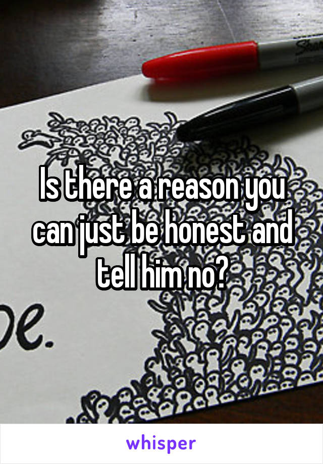 Is there a reason you can just be honest and tell him no?