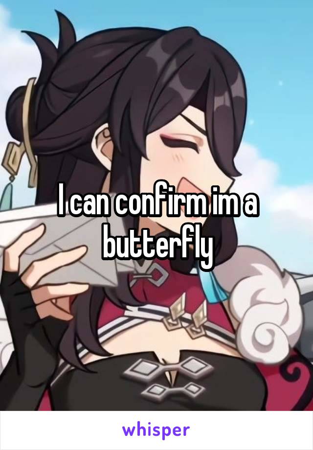 I can confirm im a butterfly