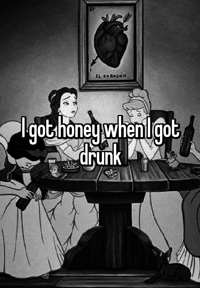 I got honey when I got drunk