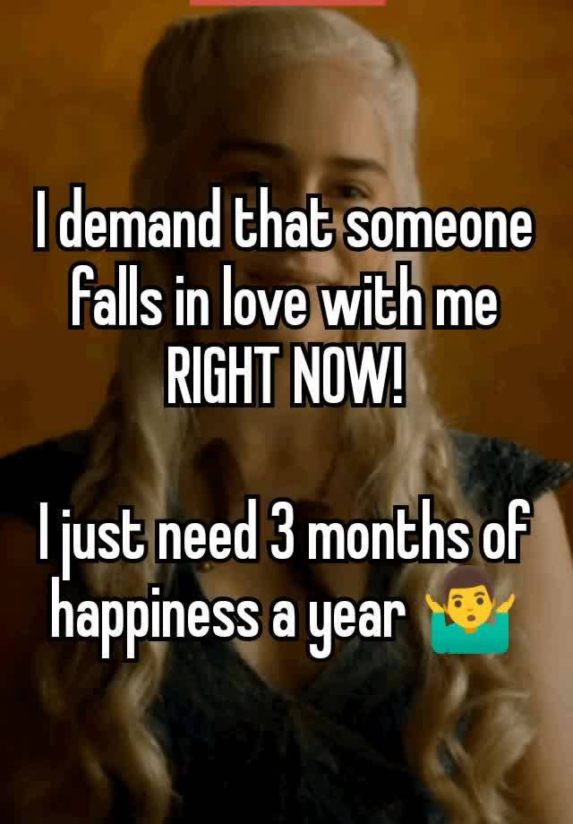 I demand that someone falls in love with me RIGHT NOW!

I just need 3 months of happiness a year 🤷‍♂️