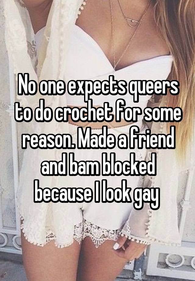 No one expects queers to do crochet for some reason. Made a friend and bam blocked because I look gay 