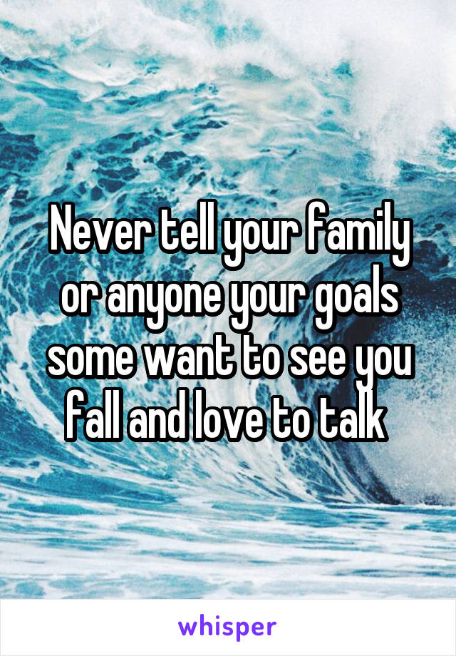 Never tell your family or anyone your goals some want to see you fall and love to talk 