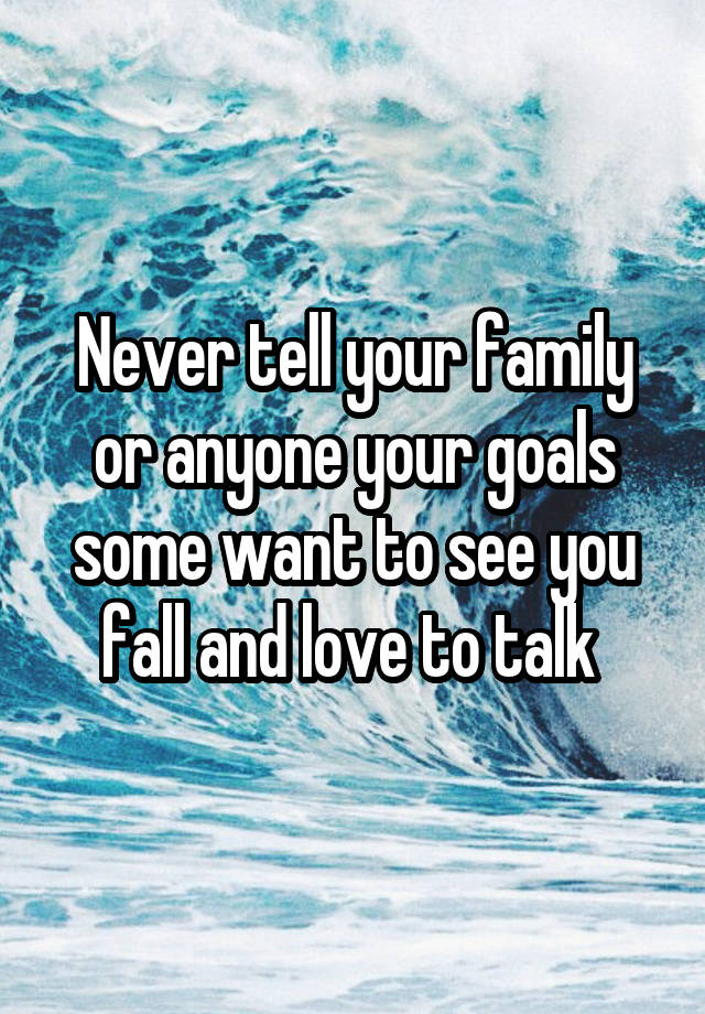 Never tell your family or anyone your goals some want to see you fall and love to talk 