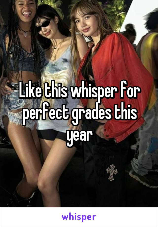 Like this whisper for perfect grades this year