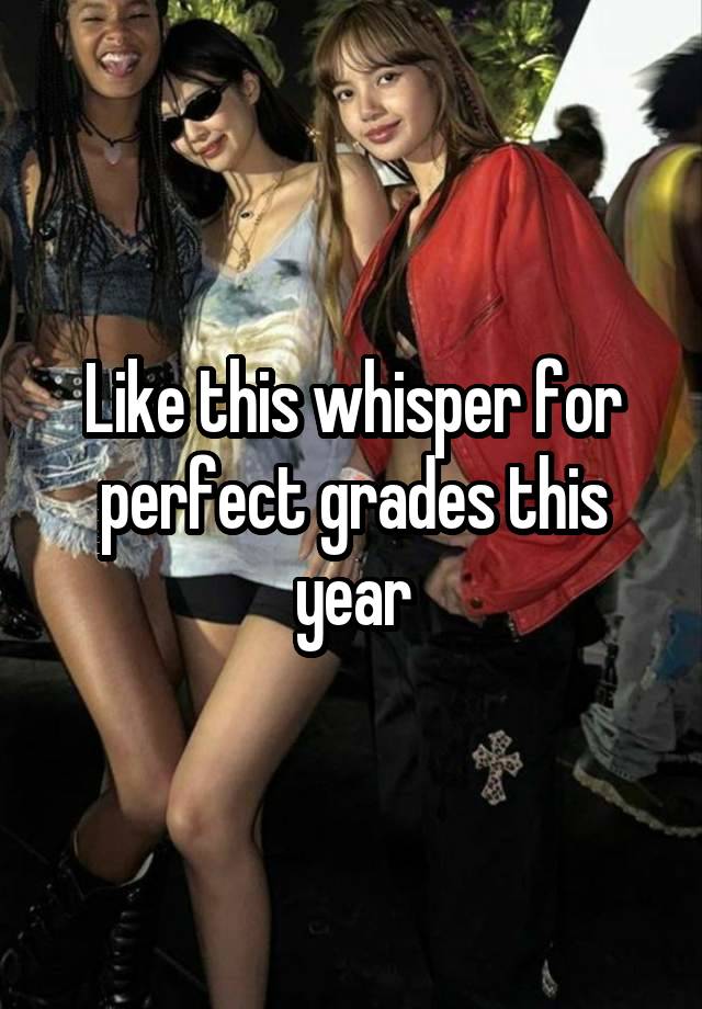 Like this whisper for perfect grades this year