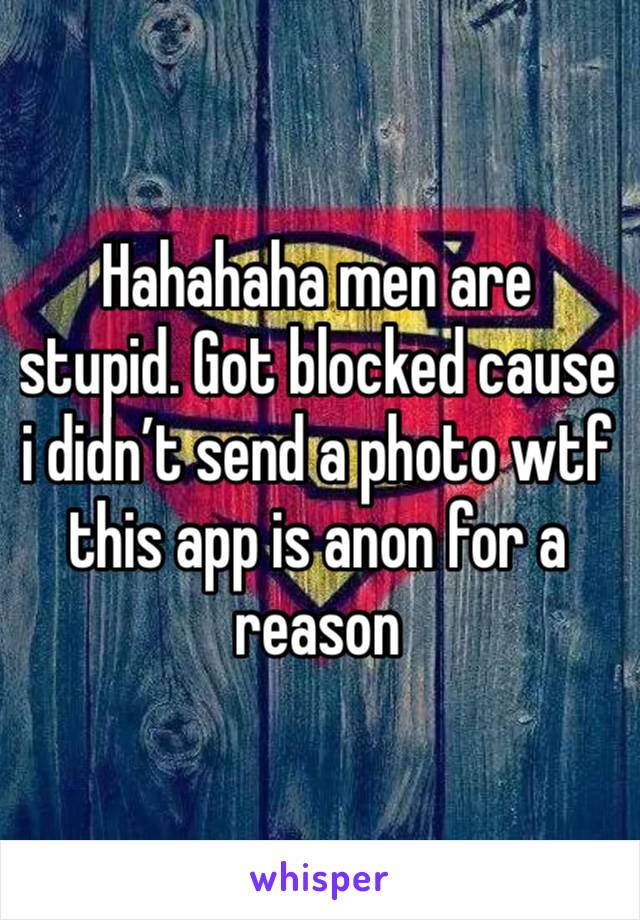 Hahahaha men are stupid. Got blocked cause i didn’t send a photo wtf this app is anon for a reason 