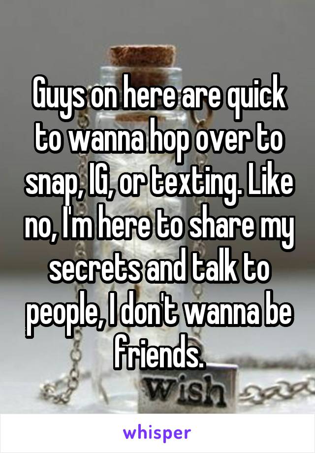 Guys on here are quick to wanna hop over to snap, IG, or texting. Like no, I'm here to share my secrets and talk to people, I don't wanna be friends.