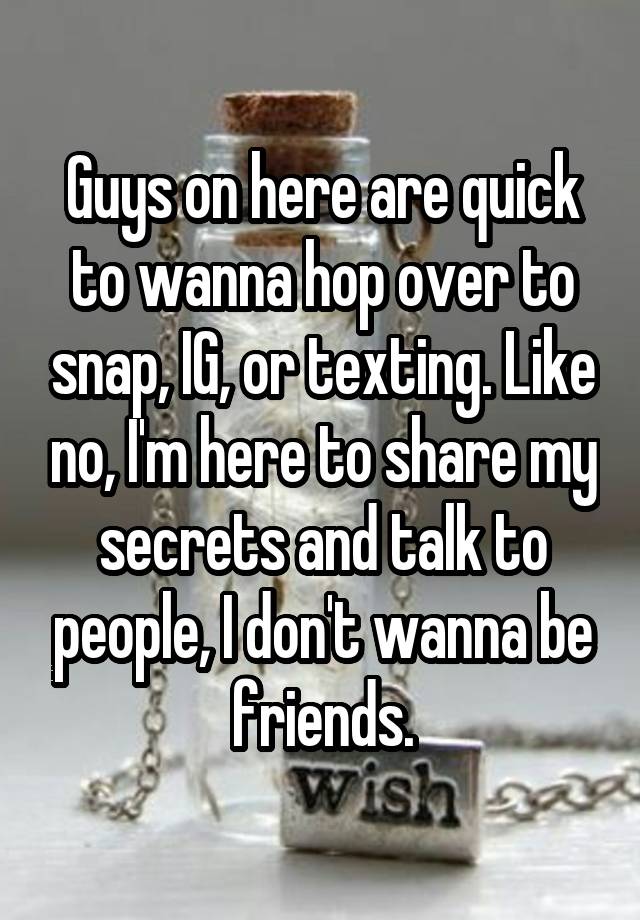 Guys on here are quick to wanna hop over to snap, IG, or texting. Like no, I'm here to share my secrets and talk to people, I don't wanna be friends.