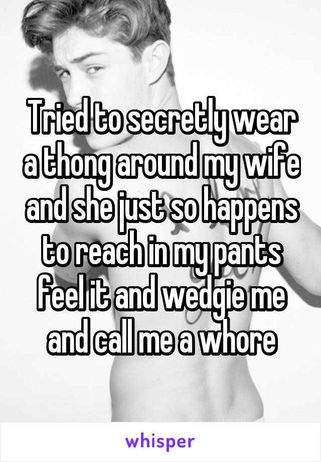 Tried to secretly wear a thong around my wife and she just so happens to reach in my pants feel it and wedgie me and call me a whore