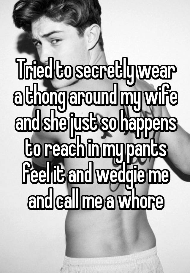 Tried to secretly wear a thong around my wife and she just so happens to reach in my pants feel it and wedgie me and call me a whore