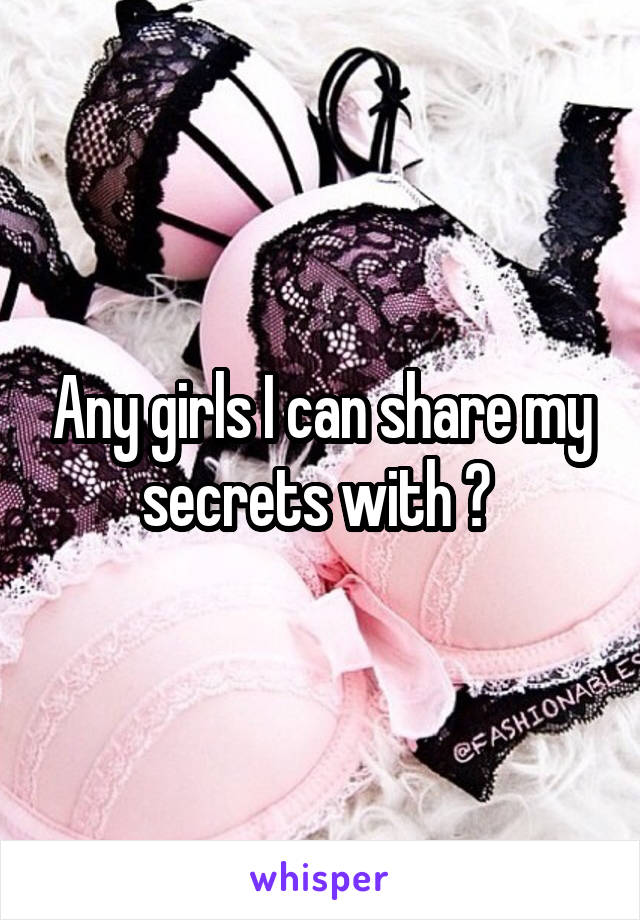 Any girls I can share my secrets with ? 