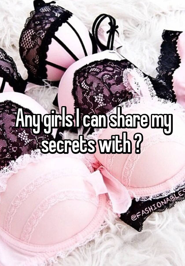 Any girls I can share my secrets with ? 