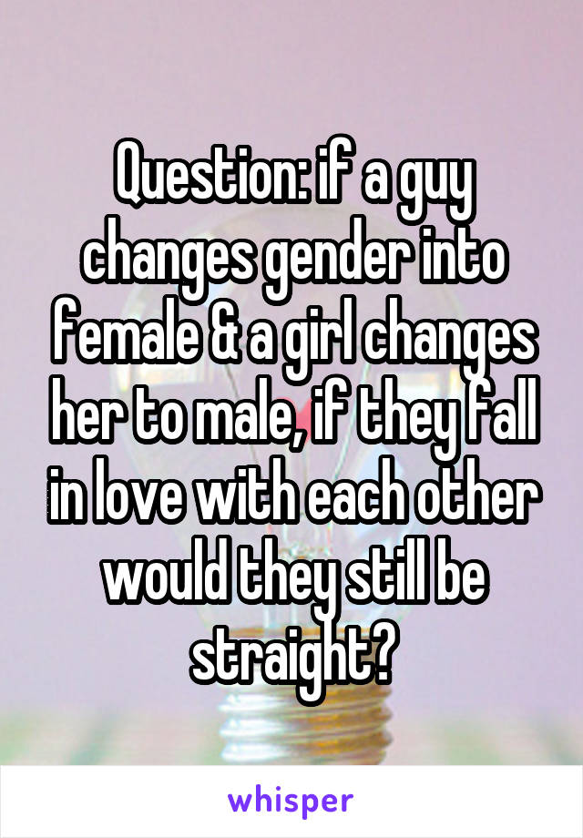 Question: if a guy changes gender into female & a girl changes her to male, if they fall in love with each other would they still be straight?