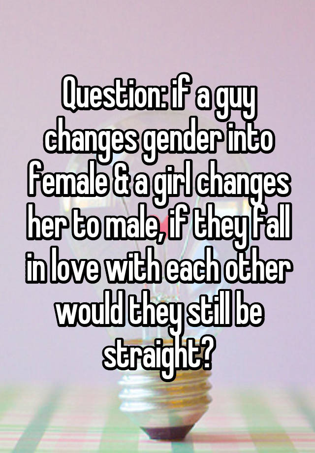 Question: if a guy changes gender into female & a girl changes her to male, if they fall in love with each other would they still be straight?