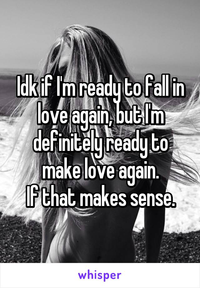 Idk if I'm ready to fall in love again, but I'm definitely ready to make love again.
If that makes sense.