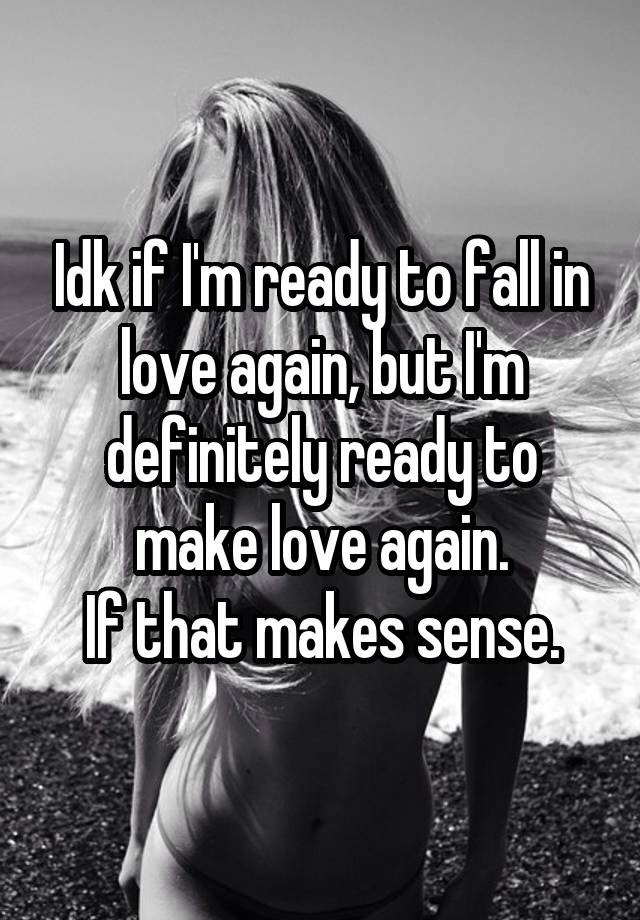 Idk if I'm ready to fall in love again, but I'm definitely ready to make love again.
If that makes sense.