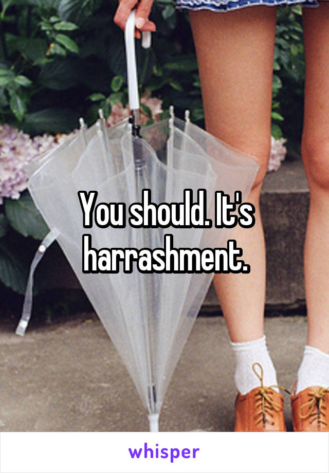 You should. It's harrashment.