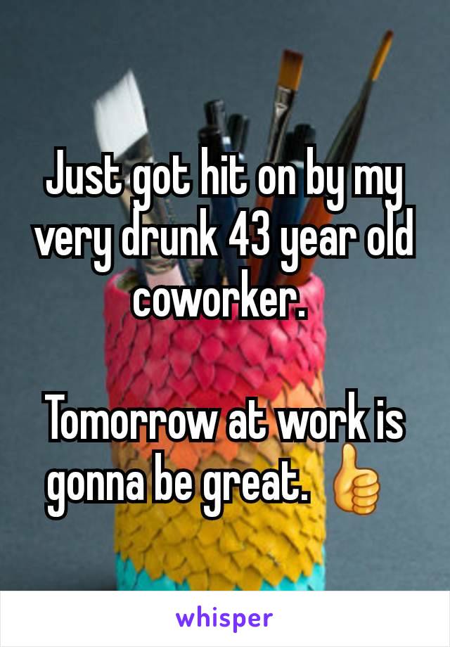 Just got hit on by my very drunk 43 year old coworker. 

Tomorrow at work is gonna be great. 👍 