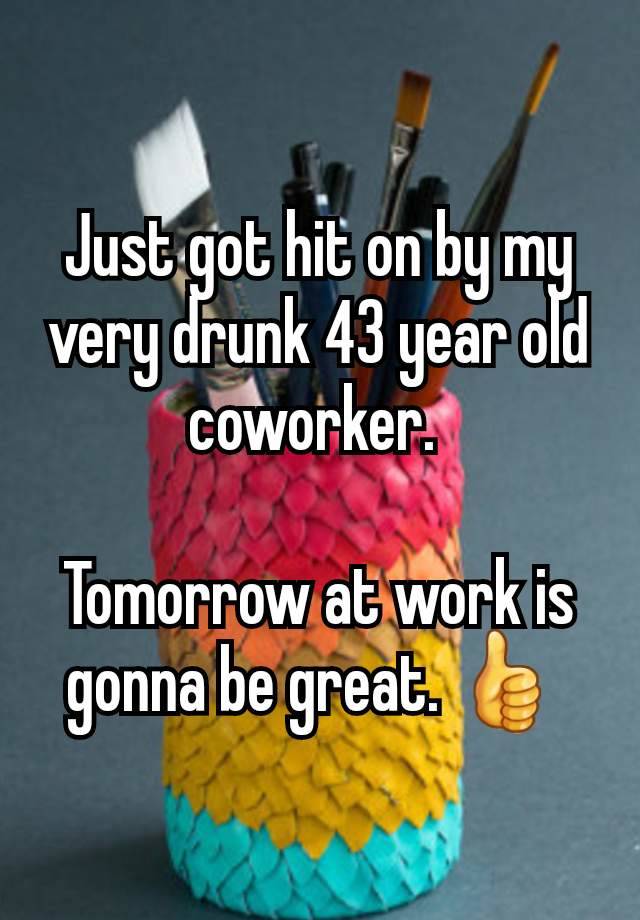 Just got hit on by my very drunk 43 year old coworker. 

Tomorrow at work is gonna be great. 👍 