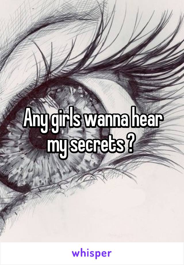 Any girls wanna hear my secrets ? 