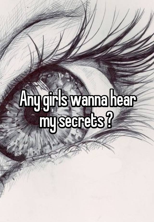 Any girls wanna hear my secrets ? 