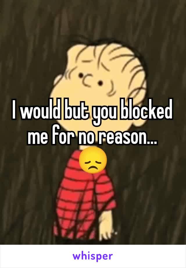 I would but you blocked me for no reason... 😞