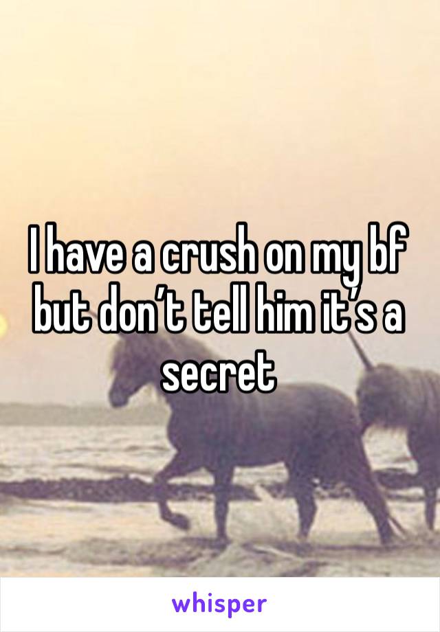 I have a crush on my bf but don’t tell him it’s a secret 