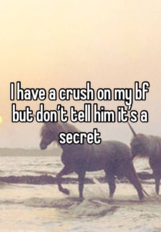 I have a crush on my bf but don’t tell him it’s a secret 