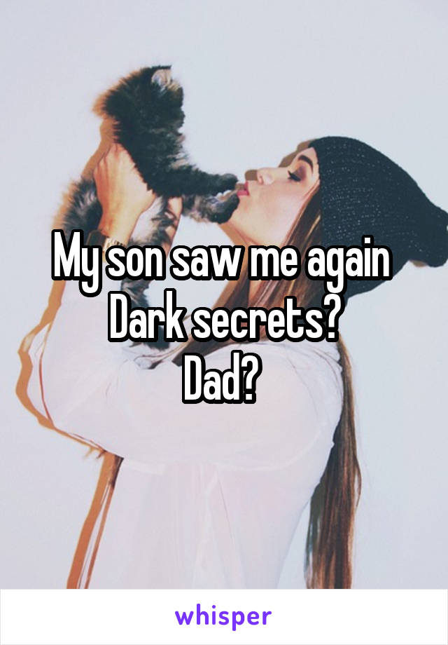 My son saw me again 
Dark secrets?
Dad? 