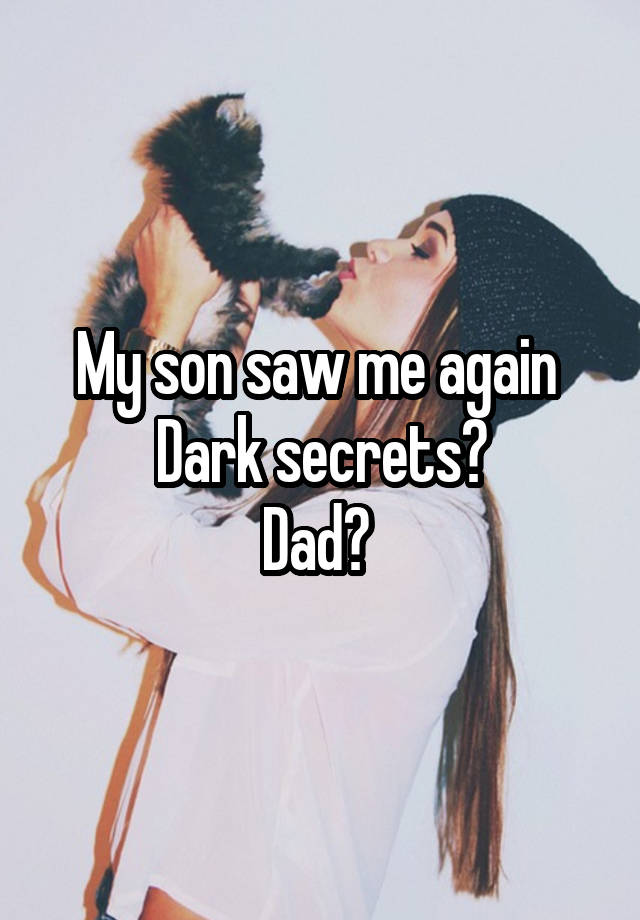 My son saw me again 
Dark secrets?
Dad? 