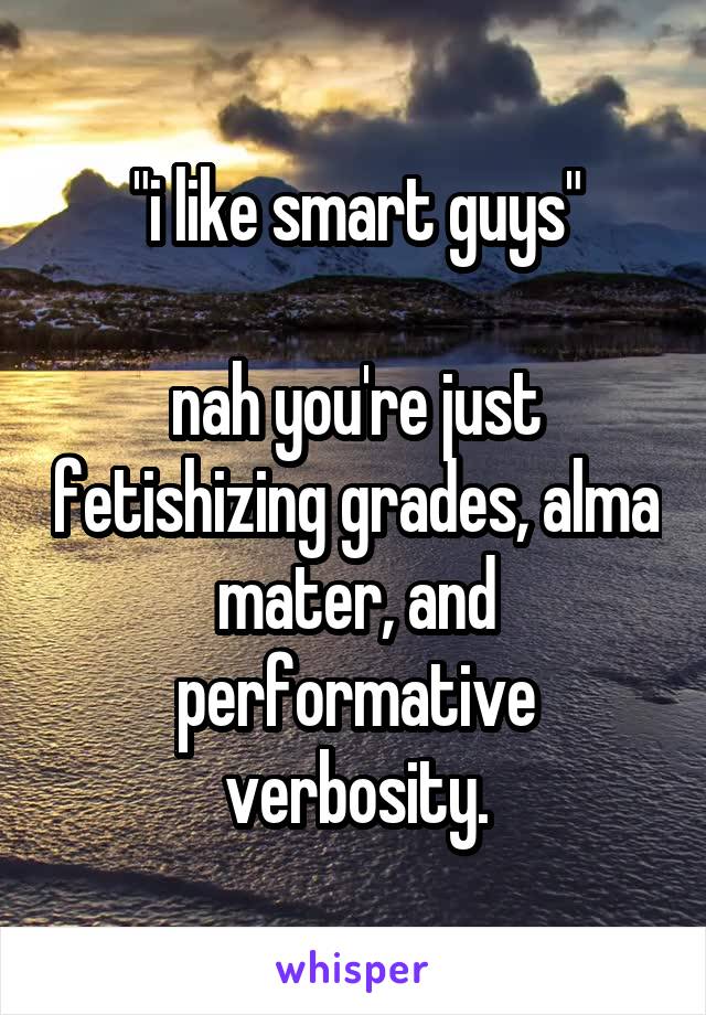 "i like smart guys"

nah you're just fetishizing grades, alma mater, and performative verbosity.