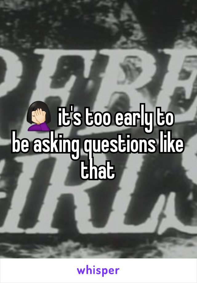 🤦🏻‍♀️ it's too early to be asking questions like that