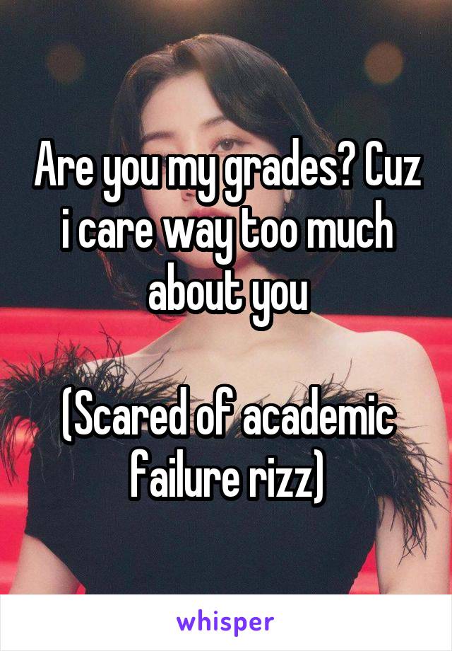 Are you my grades? Cuz i care way too much about you

(Scared of academic failure rizz)