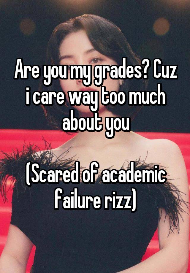 Are you my grades? Cuz i care way too much about you

(Scared of academic failure rizz)