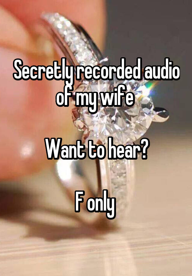 Secretly recorded audio of my wife 

Want to hear?

F only 