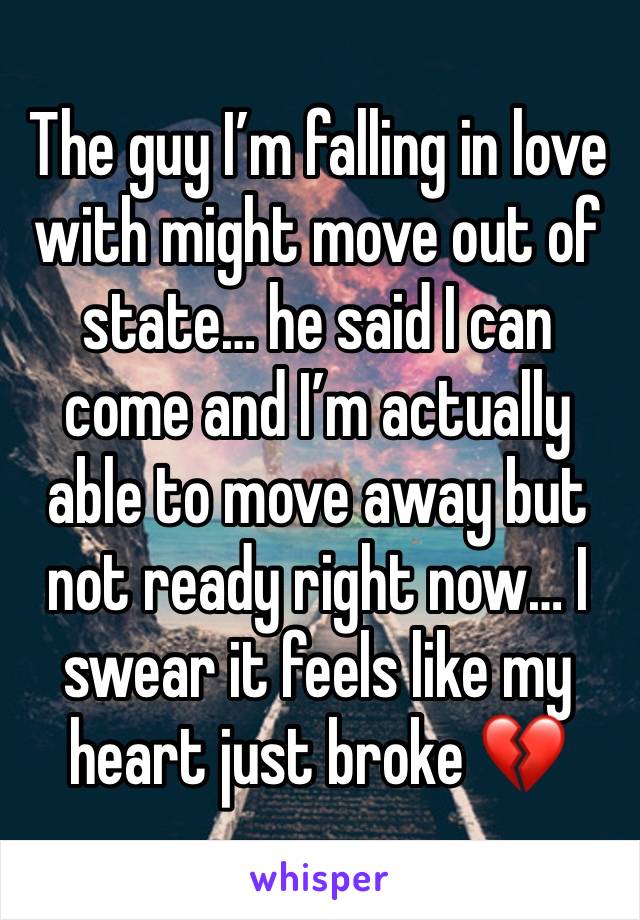 The guy I’m falling in love with might move out of state… he said I can come and I’m actually able to move away but not ready right now… I swear it feels like my heart just broke 💔