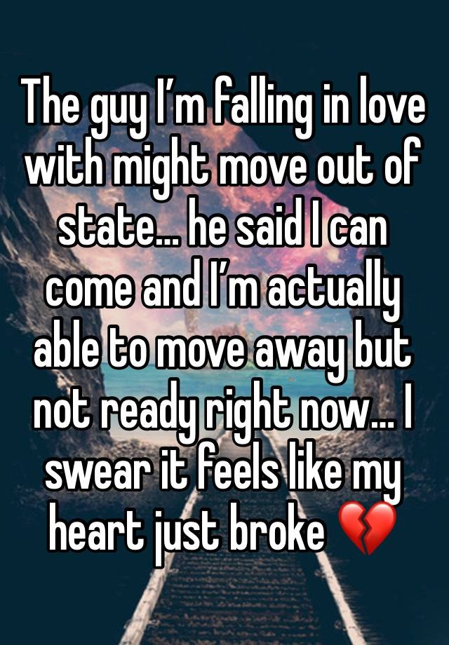 The guy I’m falling in love with might move out of state… he said I can come and I’m actually able to move away but not ready right now… I swear it feels like my heart just broke 💔