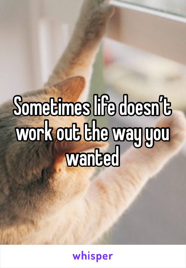 Sometimes life doesn’t work out the way you wanted