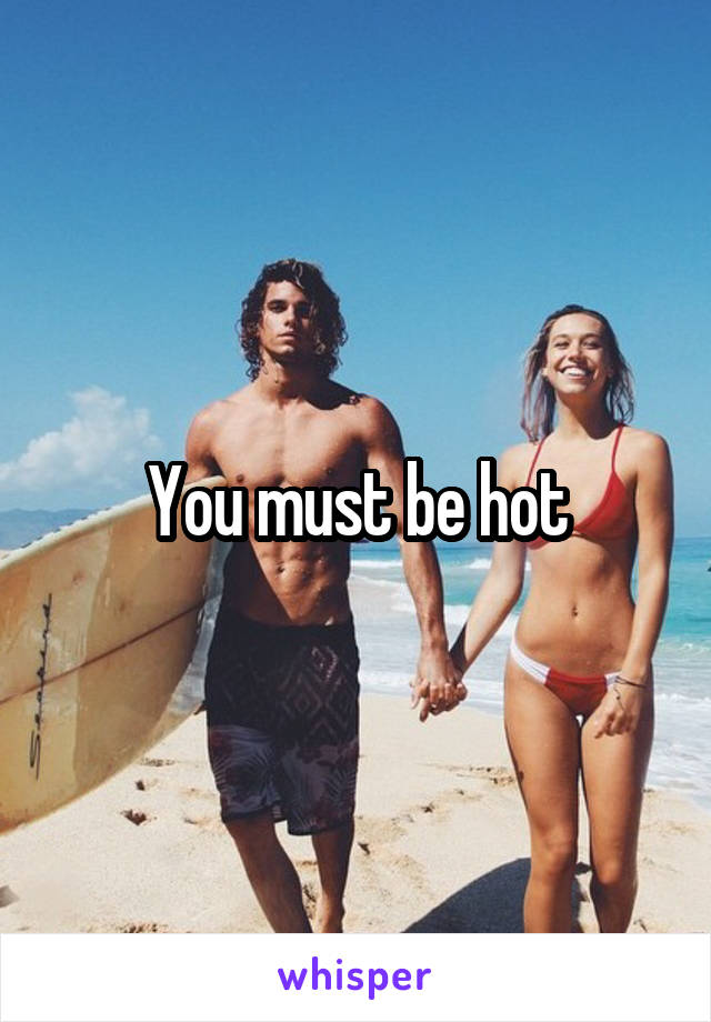 You must be hot