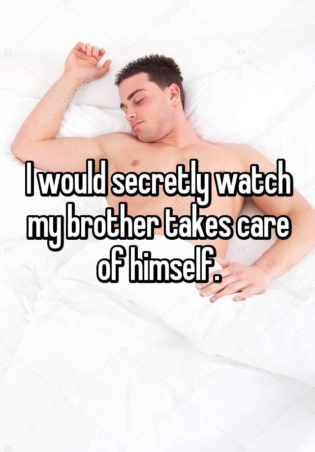 I would secretly watch my brother takes care of himself.