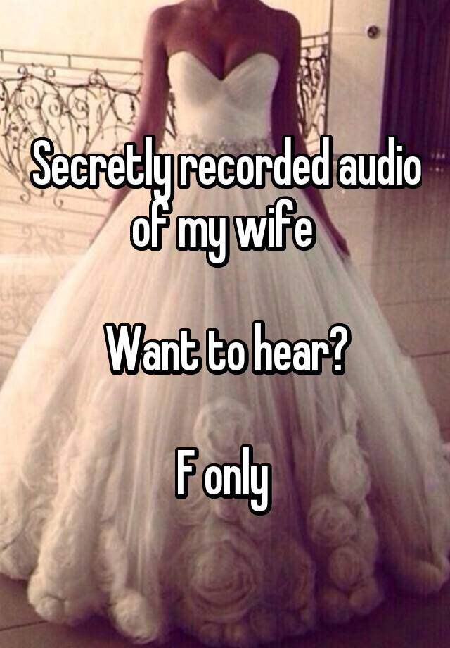 Secretly recorded audio of my wife 

Want to hear?

F only 