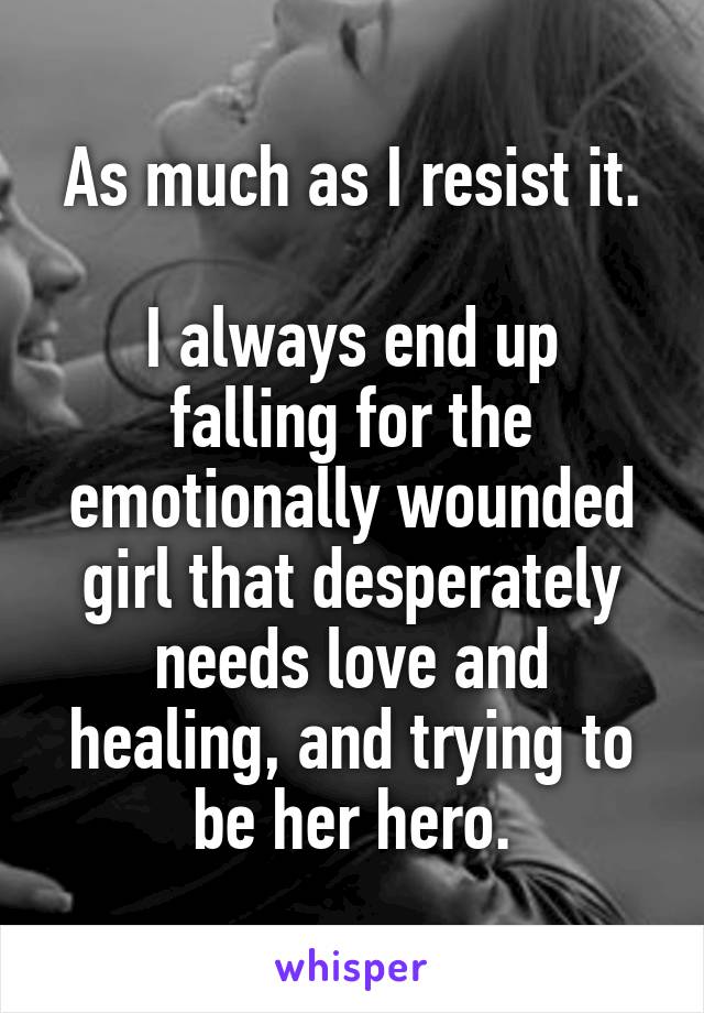 As much as I resist it.

I always end up falling for the emotionally wounded girl that desperately needs love and healing, and trying to be her hero.