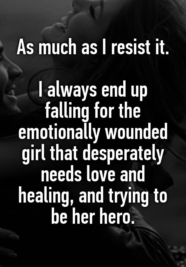 As much as I resist it.

I always end up falling for the emotionally wounded girl that desperately needs love and healing, and trying to be her hero.