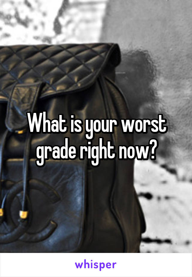 What is your worst grade right now?