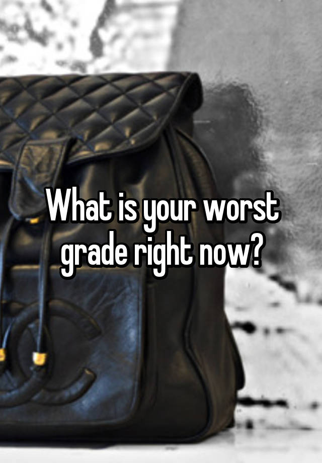 What is your worst grade right now?