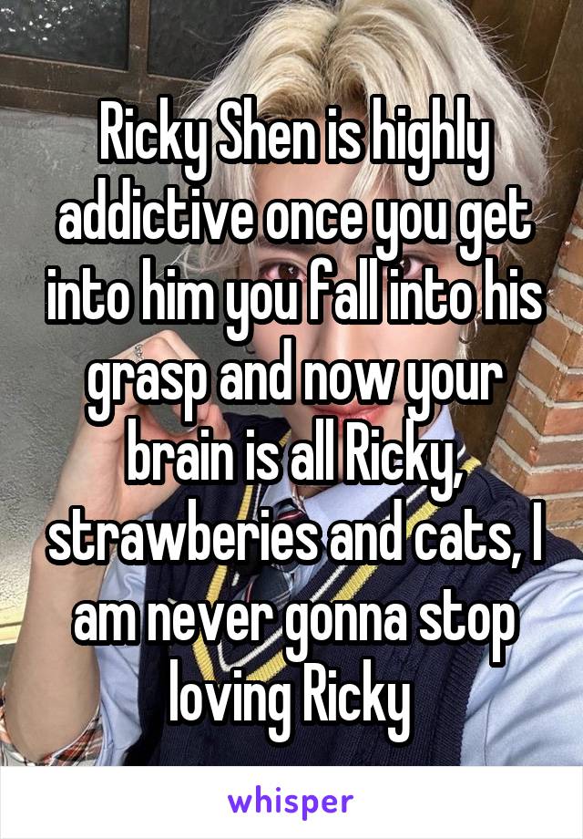 Ricky Shen is highly addictive once you get into him you fall into his grasp and now your brain is all Ricky, strawberies and cats, I am never gonna stop loving Ricky 