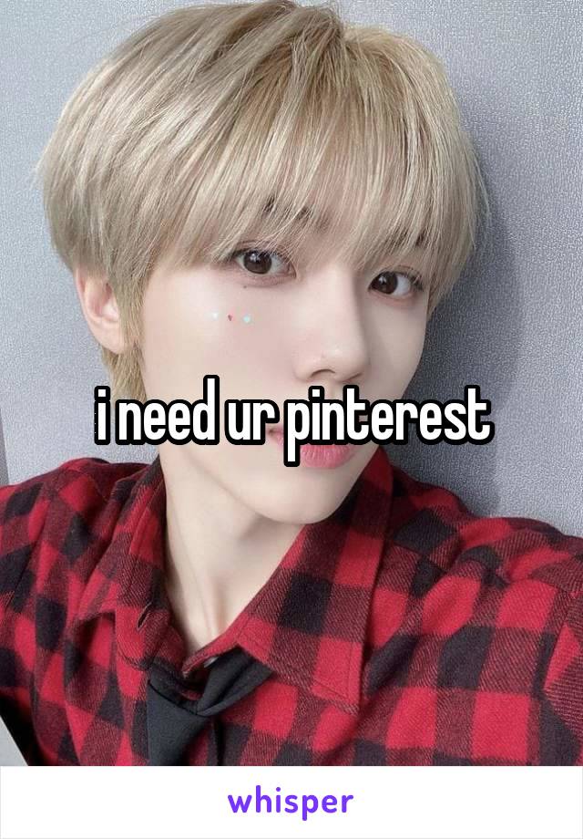 i need ur pinterest